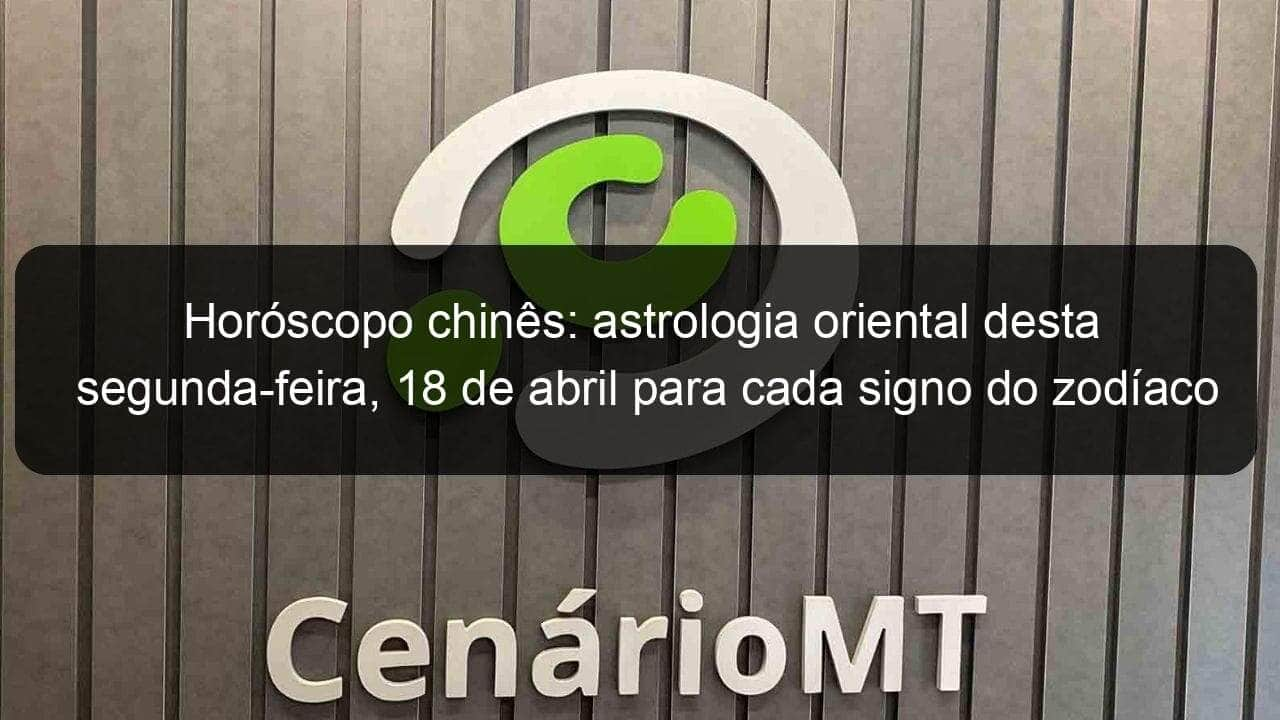 horoscopo chines astrologia oriental desta segunda feira 18 de abril para cada signo do zodiaco 1129439