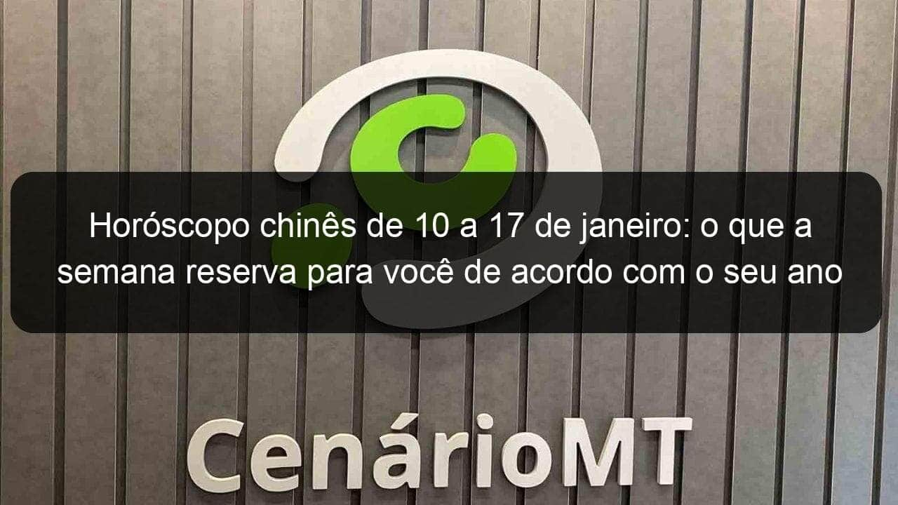 horoscopo chines de 10 a 17 de janeiro o que a semana reserva para voce de acordo com o seu ano de nascimento 1102572