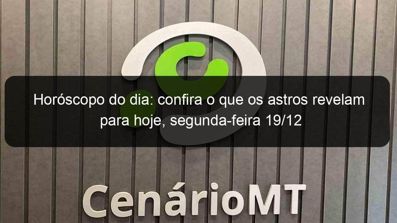 horoscopo do dia confira o que os astros revelam para hoje segunda feira 19 12 1277876