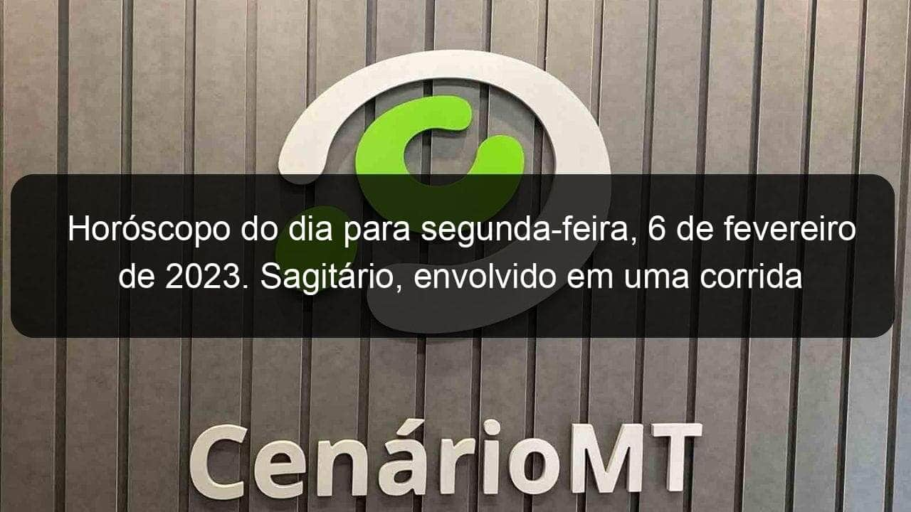 horoscopo do dia para segunda feira 6 de fevereiro de 2023 sagitario envolvido em uma corrida perigosa 1320670