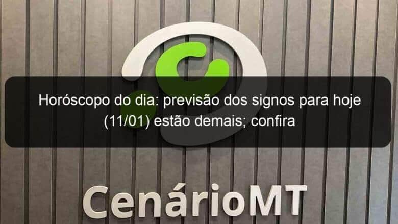 horoscopo do dia previsao dos signos para hoje 11 01 estao demais confira 1004690