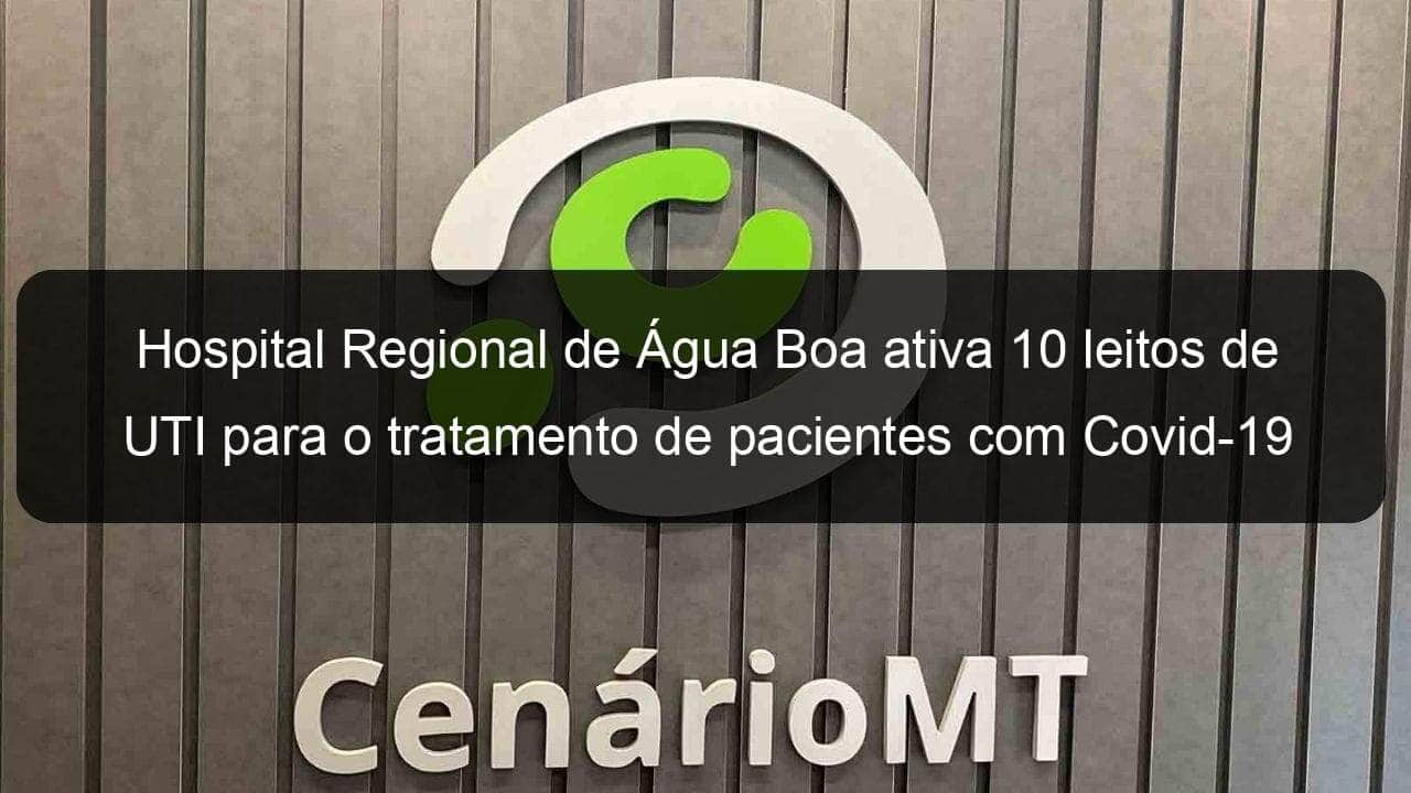 hospital regional de agua boa ativa 10 leitos de uti para o tratamento de pacientes com covid 19 962721