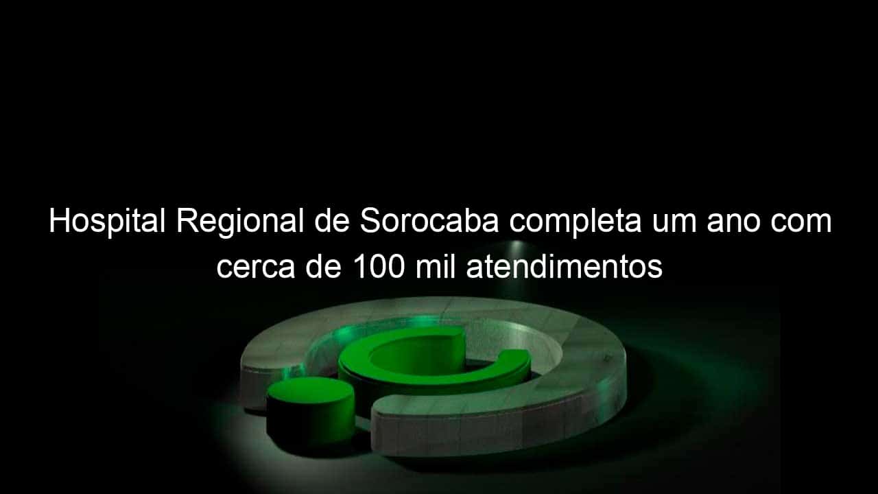 hospital regional de sorocaba completa um ano com cerca de 100 mil atendimentos 819598