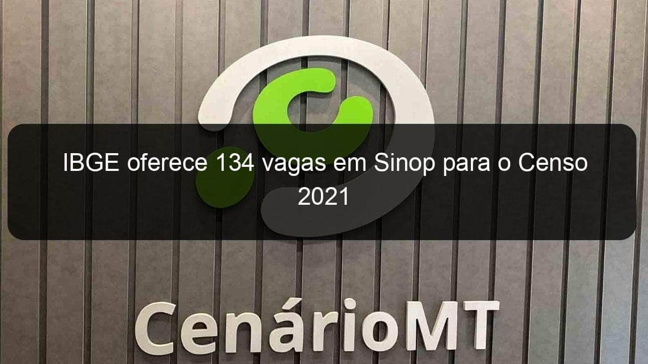 ibge oferece 134 vagas em sinop para o censo 2021 1017329