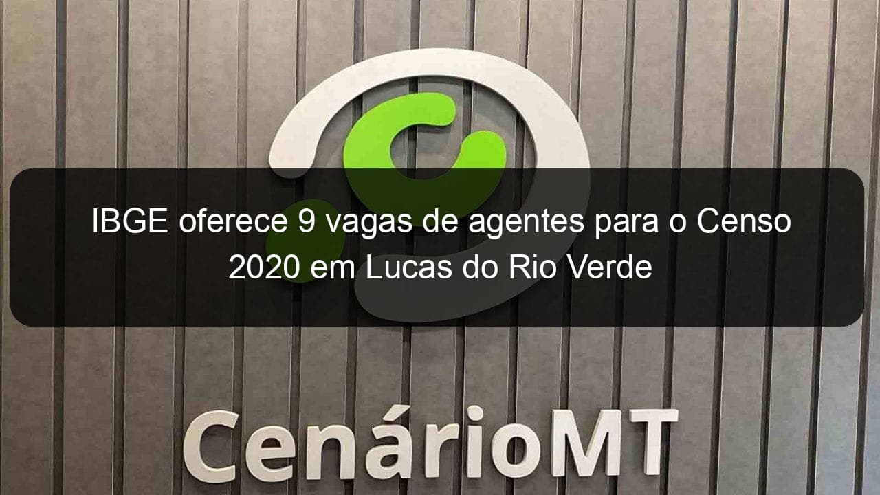 ibge oferece 9 vagas de agentes para o censo 2020 em lucas do rio verde 899243