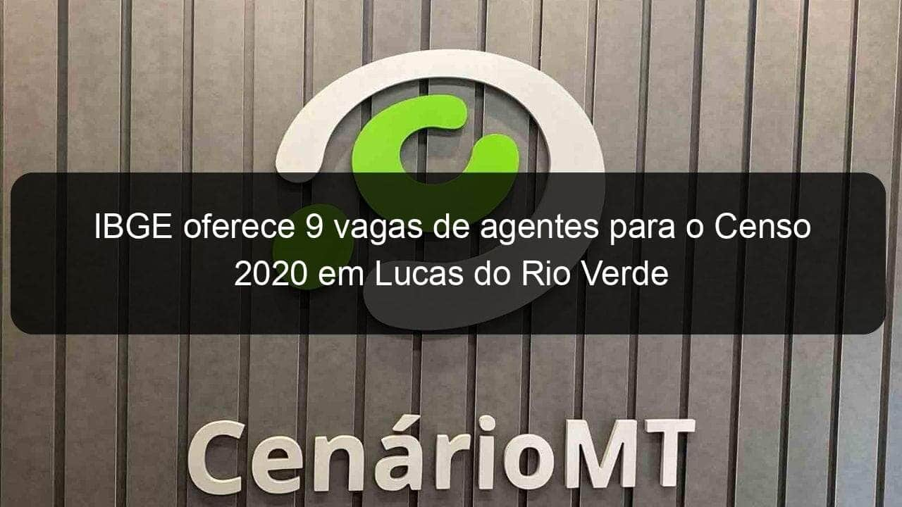 ibge oferece 9 vagas de agentes para o censo 2020 em lucas do rio verde 899243