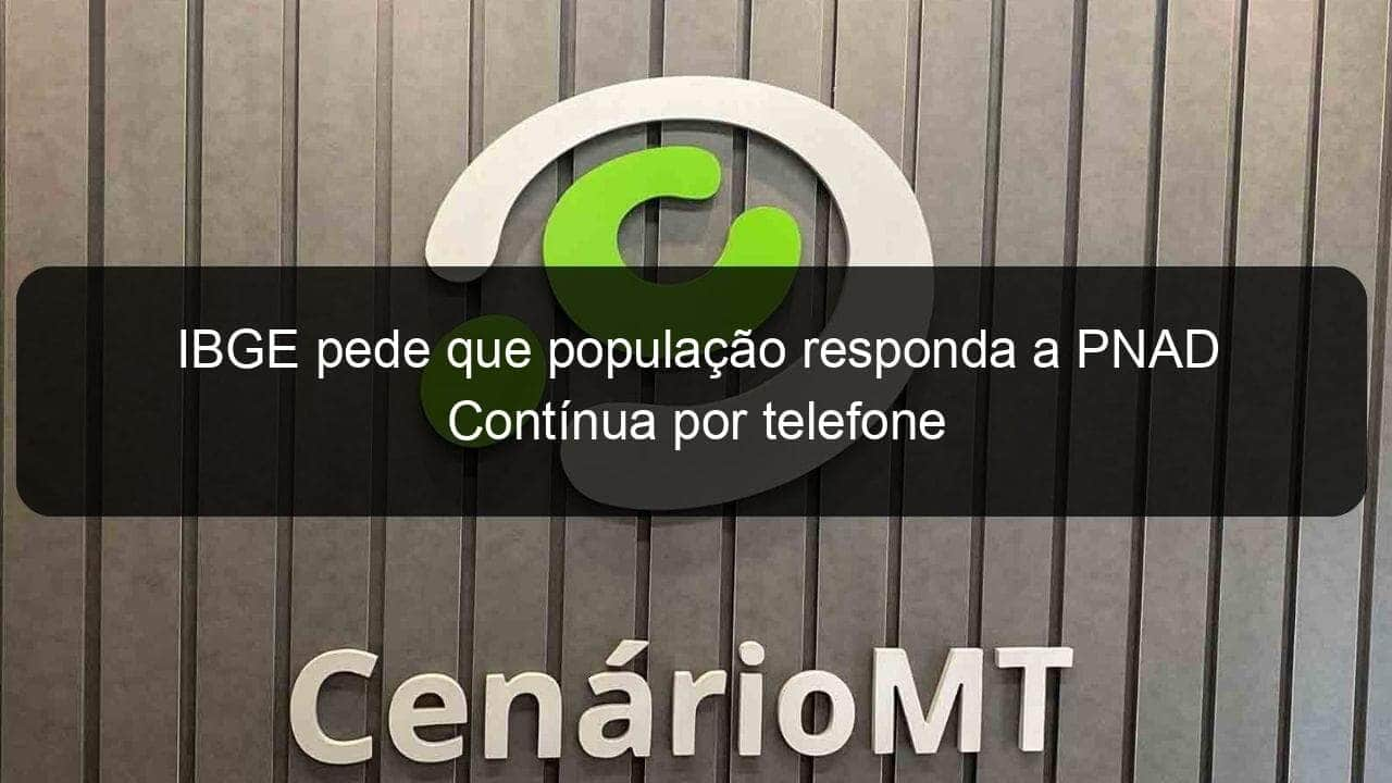 ibge pede que populacao responda a pnad continua por telefone 1011275