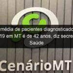 idade media de pacientes diagnosticados com covid 19 em mt e de 42 anos diz secretario de saude 905336