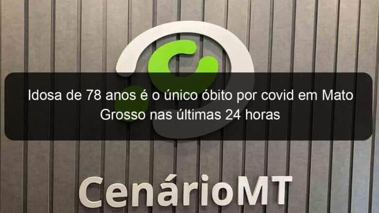 idosa de 78 anos e o unico obito por covid em mato grosso nas ultimas 24 horas 1087082