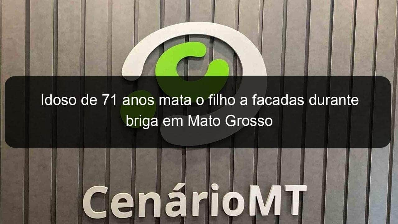 idoso de 71 anos mata o filho a facadas durante briga em mato grosso 849926