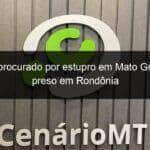 idoso procurado por estupro em mato grosso e preso em rondonia 1357848