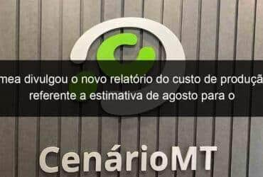 imea divulgou o novo relatorio do custo de producao referente a estimativa de agosto para o milho de alta tecnologia em mato grosso 853647