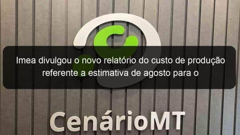imea divulgou o novo relatorio do custo de producao referente a estimativa de agosto para o milho de alta tecnologia em mato grosso 853647