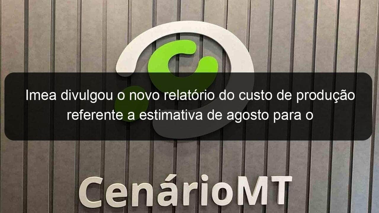 imea divulgou o novo relatorio do custo de producao referente a estimativa de agosto para o milho de alta tecnologia em mato grosso 853647