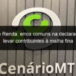 imposto de renda erros comuns na declaracao podem levar contribuintes a malha fina 1363153