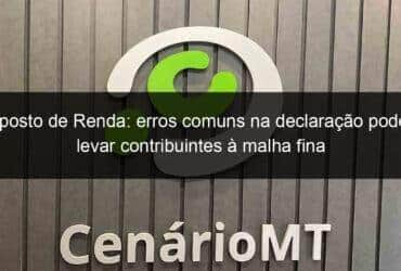 imposto de renda erros comuns na declaracao podem levar contribuintes a malha fina 1363153