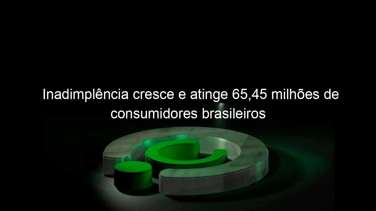 inadimplencia cresce e atinge 6545 milhoes de consumidores brasileiros 1346595