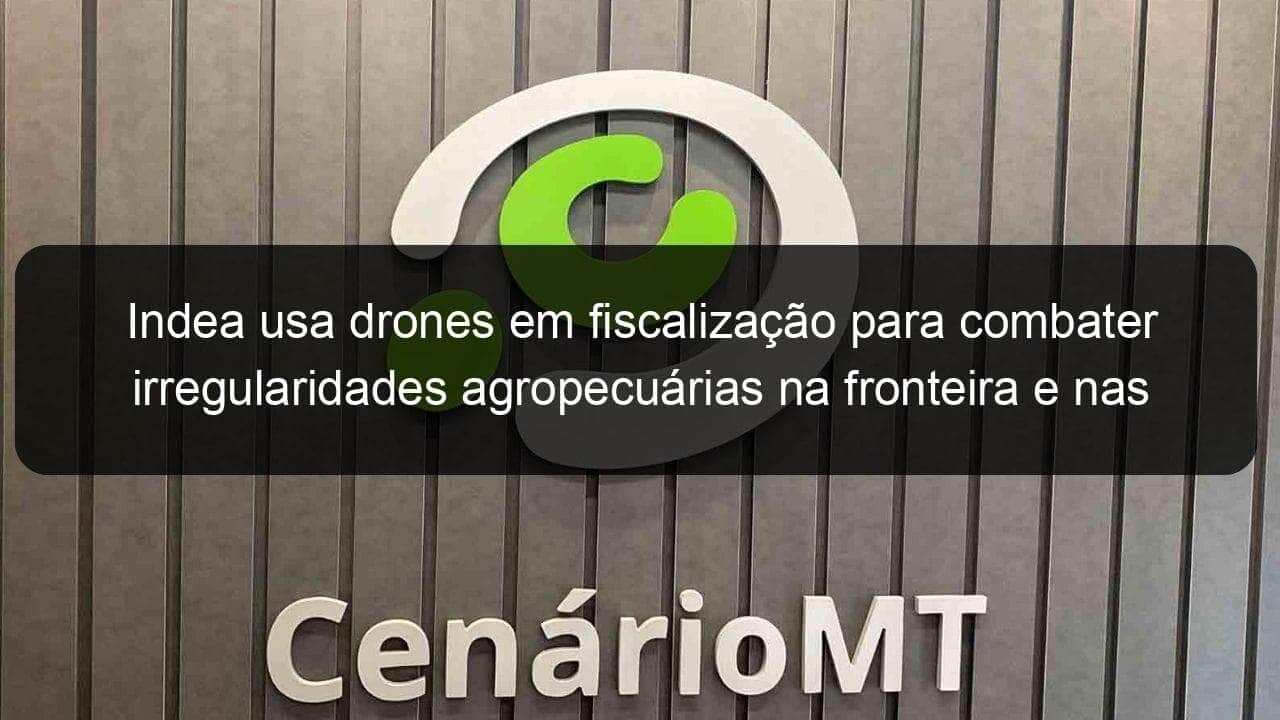 indea usa drones em fiscalizacao para combater irregularidades agropecuarias na fronteira e nas divisas 1150849