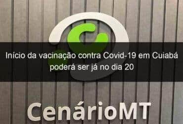 inicio da vacinacao contra covid 19 em cuiaba podera ser ja no dia 20 1005675