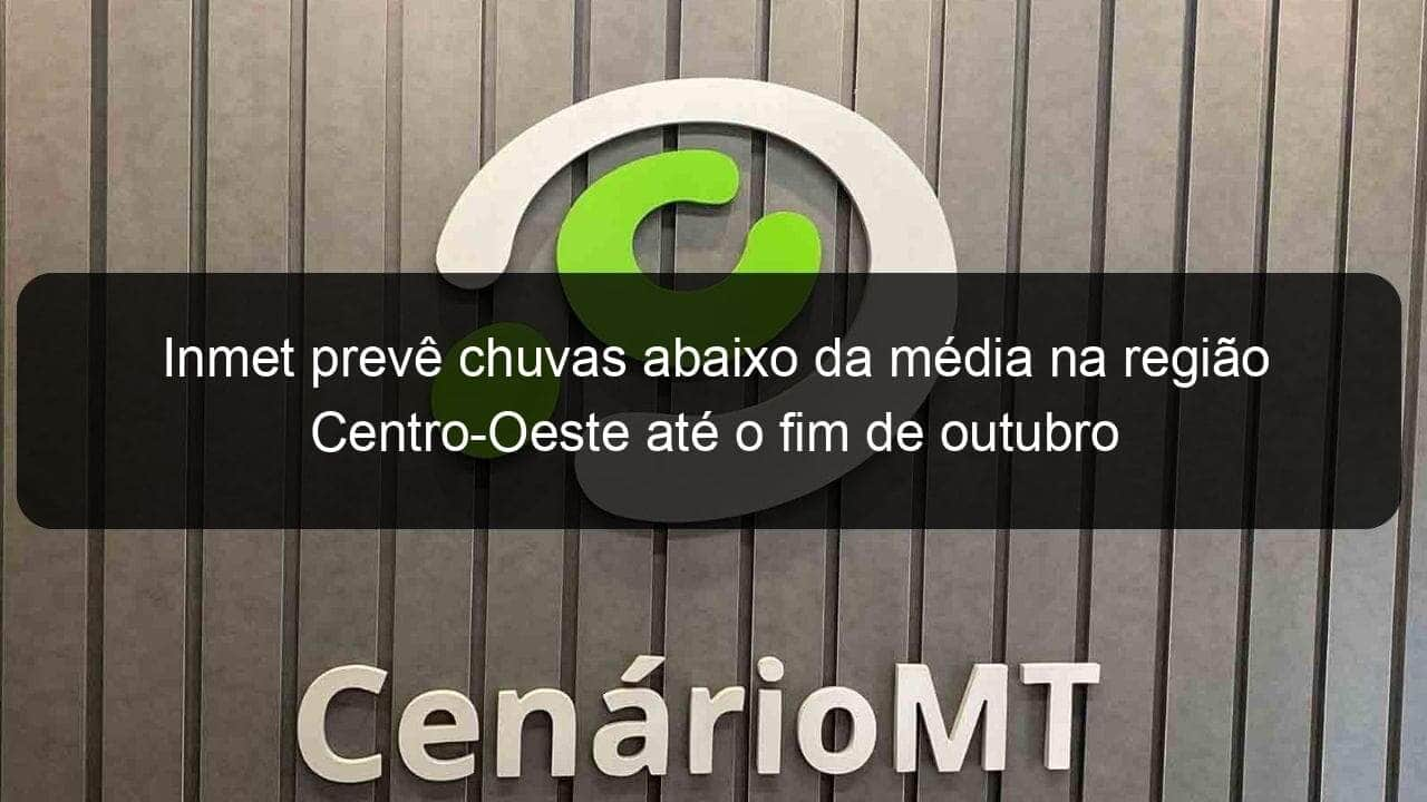 inmet preve chuvas abaixo da media na regiao centro oeste ate o fim de outubro 963677