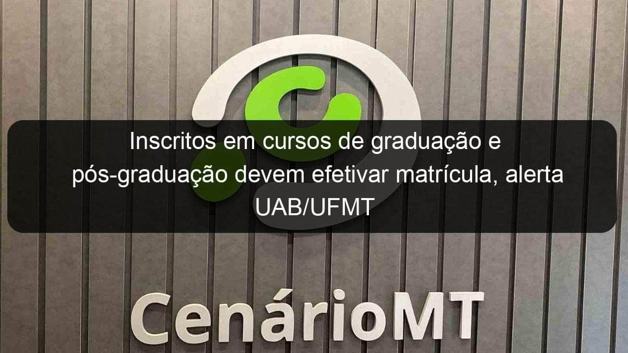 inscritos em cursos de graduacao e pos graduacao devem efetivar matricula alerta uab ufmt 1264501