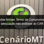 instituicoes firmam termo de compromisso para adequacao nas analises do car 796349