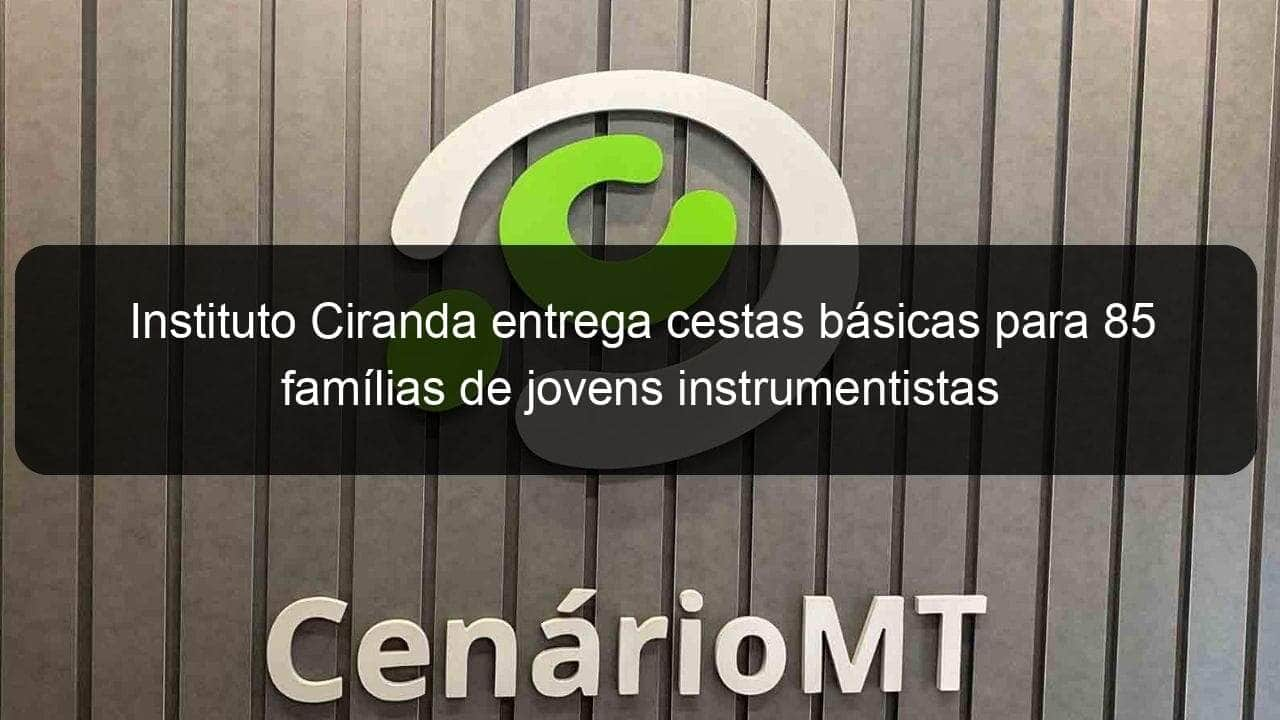 instituto ciranda entrega cestas basicas para 85 familias de jovens instrumentistas 925711