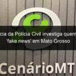 inteligencia da policia civil investiga quem espalha fake news em mato grosso 906169