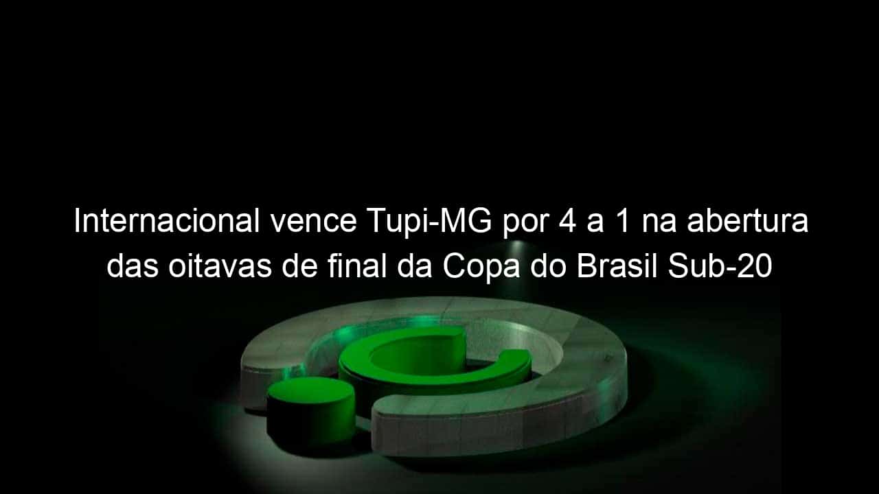 internacional vence tupi mg por 4 a 1 na abertura das oitavas de final da copa do brasil sub 20 1038975