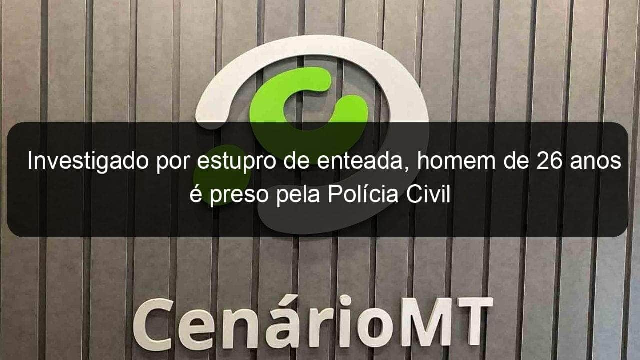 investigado por estupro de enteada homem de 26 anos e preso pela policia civil 1013700