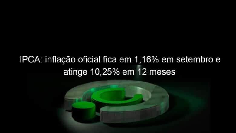 ipca inflacao oficial fica em 116 em setembro e atinge 1025 em 12 meses 1078134