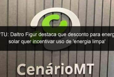 iptu daltro figur destaca que desconto para energia solar quer incentivar uso de energia limpa em lucas do rio verde 1015470