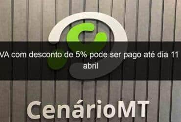 ipva com desconto de 5 pode ser pago ate dia 11 de abril 1126536