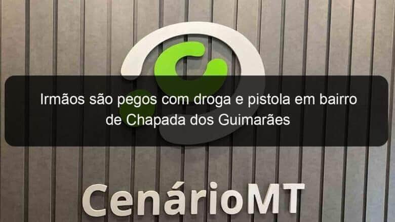 irmaos sao pegos com droga e pistola em bairro de chapada dos guimaraes 1019143