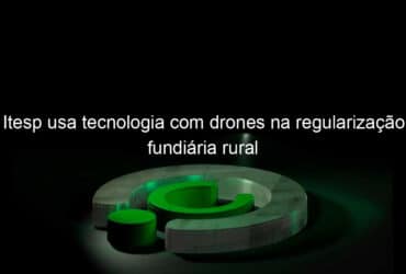 itesp usa tecnologia com drones na regularizacao fundiaria rural 811582