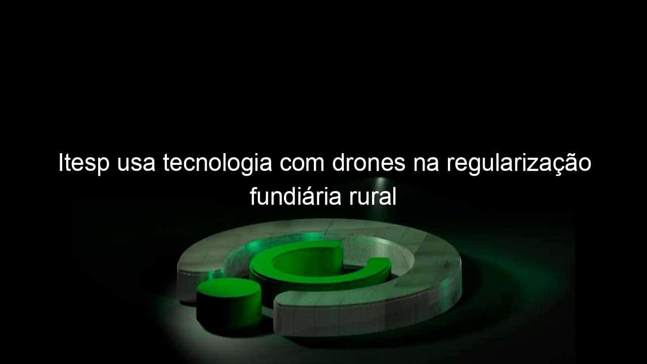itesp usa tecnologia com drones na regularizacao fundiaria rural 811582
