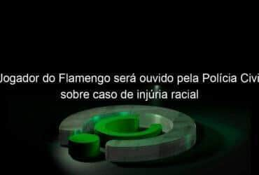 jogador do flamengo sera ouvido pela policia civil sobre caso de injuria racial 1000422