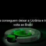 jogadores conseguem deixar a ucrania e trio esta de volta ao brasil 1115775