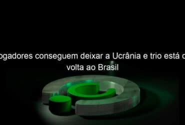 jogadores conseguem deixar a ucrania e trio esta de volta ao brasil 1115775