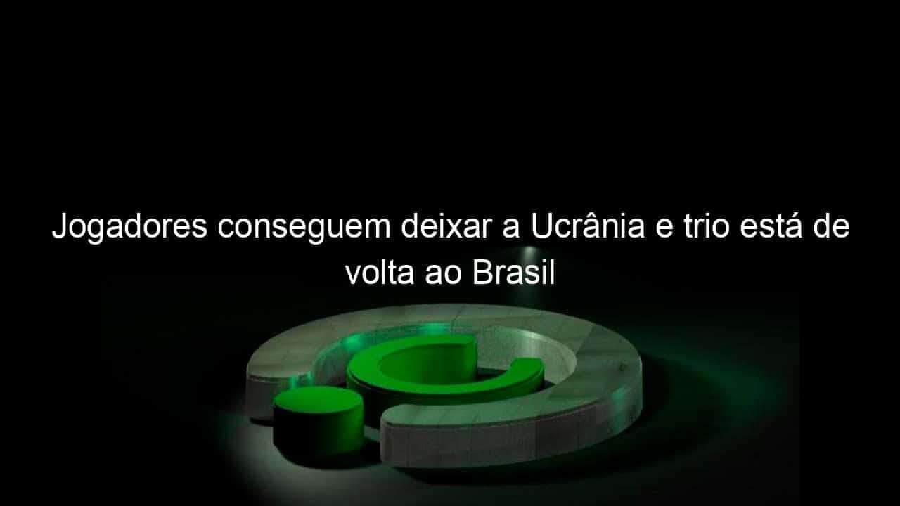 jogadores conseguem deixar a ucrania e trio esta de volta ao brasil 1115775