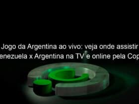jogo da argentina ao vivo veja onde assistir venezuela x argentina na tv e online pela copa america 838612