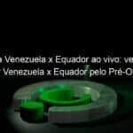 jogo da venezuela x equador ao vivo veja onde assistir venezuela x equador pelo pre olimpico 889973