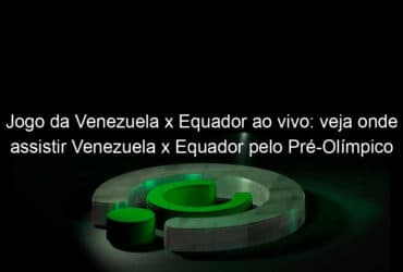 jogo da venezuela x equador ao vivo veja onde assistir venezuela x equador pelo pre olimpico 889973