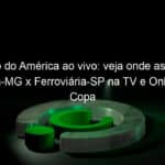 jogo do america ao vivo veja onde assistir america mg x ferroviaria sp na tv e online pela copa do brasil 955238