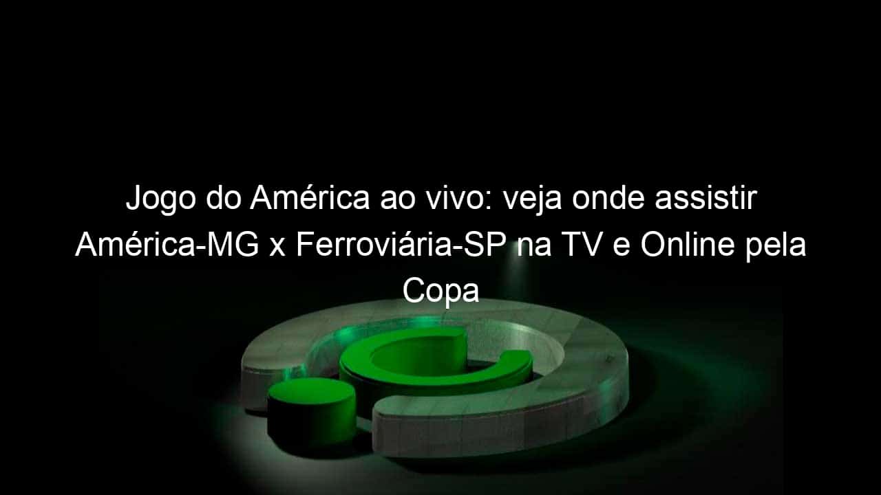 jogo do america ao vivo veja onde assistir america mg x ferroviaria sp na tv e online pela copa do brasil 955238