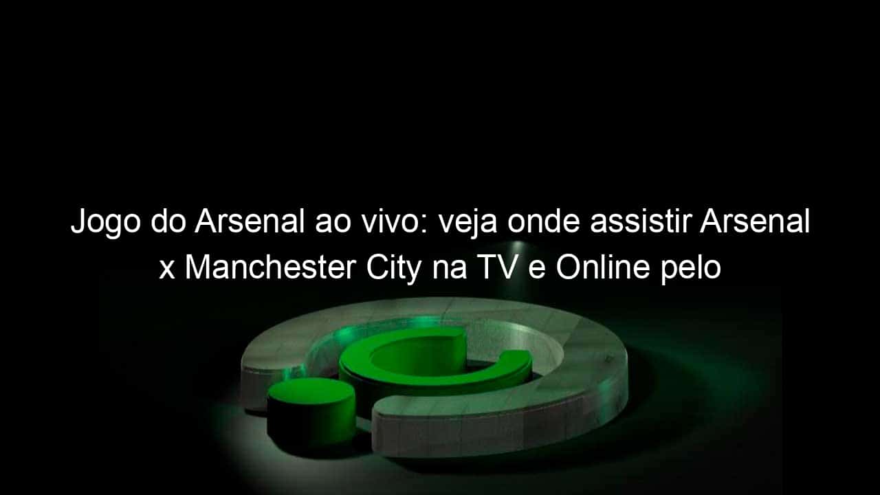 jogo do arsenal ao vivo veja onde assistir arsenal x manchester city na tv e online pelo campeonato ingles 927971
