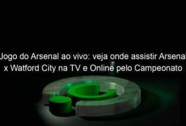 jogo do arsenal ao vivo veja onde assistir arsenal x watford city na tv e online pelo campeonato ingles 941141