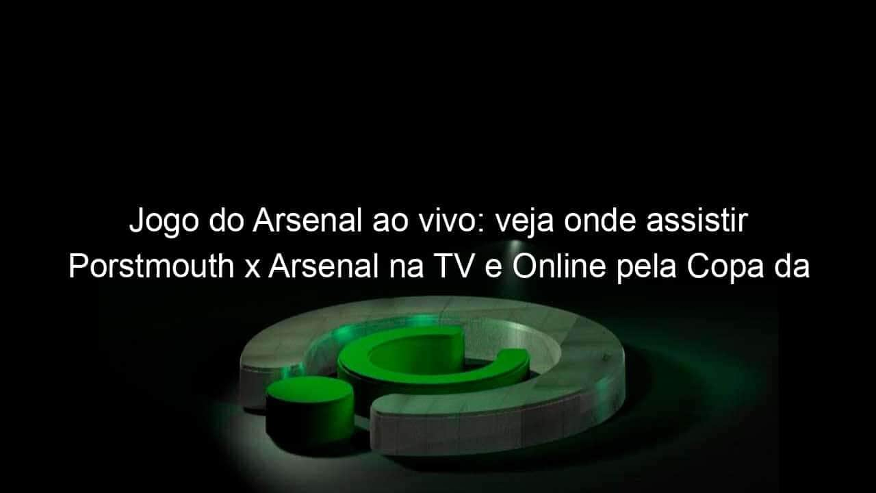 jogo do arsenal ao vivo veja onde assistir porstmouth x arsenal na tv e online pela copa da inglaterra 888632