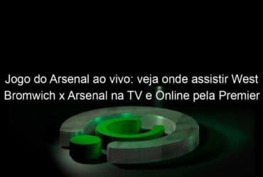 jogo do arsenal ao vivo veja onde assistir west bromwich x arsenal na tv e online pela premier league 1002768