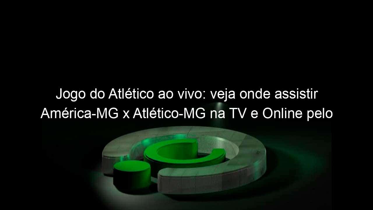 jogo do atletico ao vivo veja onde assistir america mg x atletico mg na tv e online pelo campeonato mineiro 945894